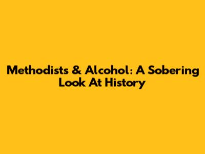Methodists & Alcohol: A Sobering Look At History