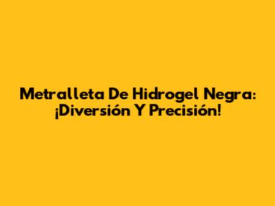 Metralleta De Hidrogel Negra: ¡Diversión Y Precisión!
