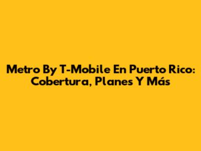Metro By T-Mobile En Puerto Rico: Cobertura, Planes Y Más