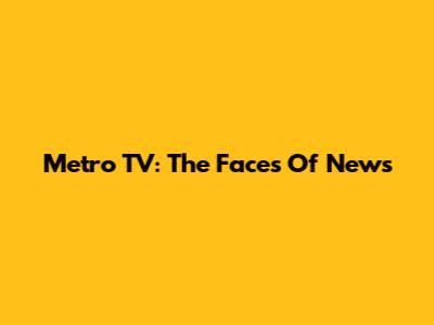 Metro TV: The Faces Of News