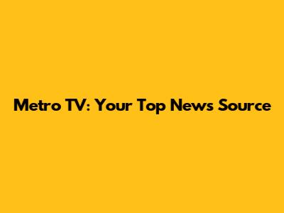 Metro TV: Your Top News Source