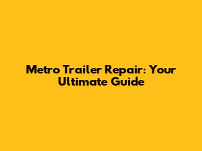 Metro Trailer Repair: Your Ultimate Guide