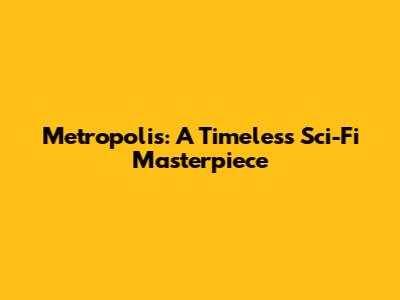 Metropolis: A Timeless Sci-Fi Masterpiece
