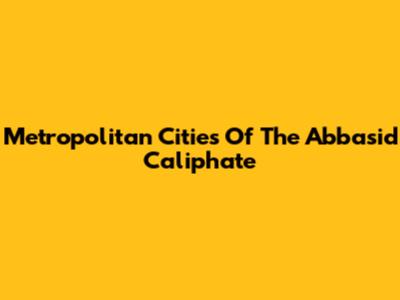 Metropolitan Cities Of The Abbasid Caliphate