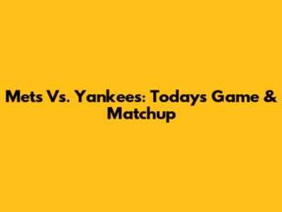 Mets Vs. Yankees: Today's Game & Matchup