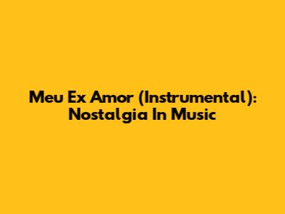 Meu Ex Amor (Instrumental): Nostalgia In Music