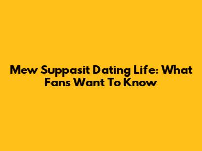 Mew Suppasit Dating Life: What Fans Want To Know