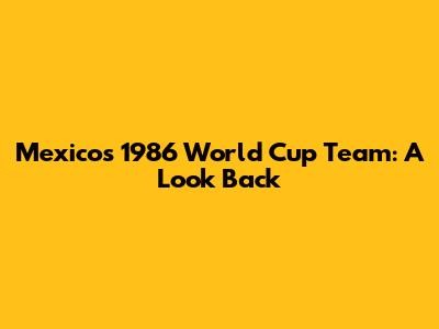 Mexico's 1986 World Cup Team: A Look Back
