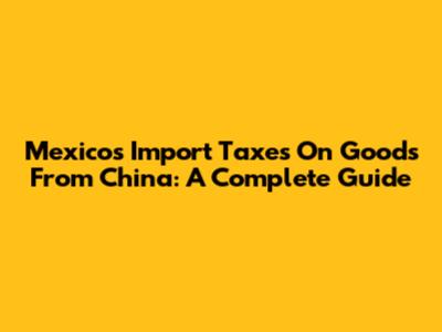 Mexico's Import Taxes On Goods From China: A Complete Guide