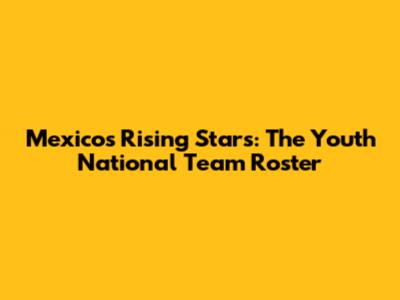 Mexico's Rising Stars: The Youth National Team Roster