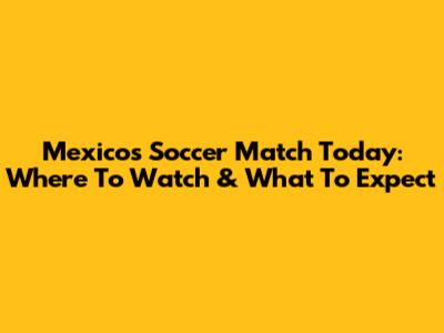 Mexico's Soccer Match Today: Where To Watch & What To Expect