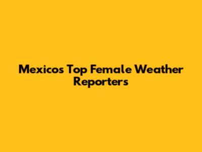 Mexico's Top Female Weather Reporters