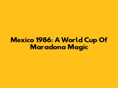Mexico 1986: A World Cup Of Maradona Magic