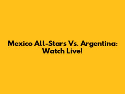 Mexico All-Stars Vs. Argentina: Watch Live!