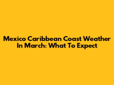 Mexico Caribbean Coast Weather In March: What To Expect