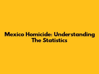 Mexico Homicide: Understanding The Statistics