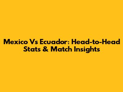 Mexico Vs Ecuador: Head-to-Head Stats & Match Insights