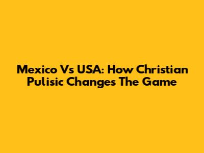 Mexico Vs USA: How Christian Pulisic Changes The Game
