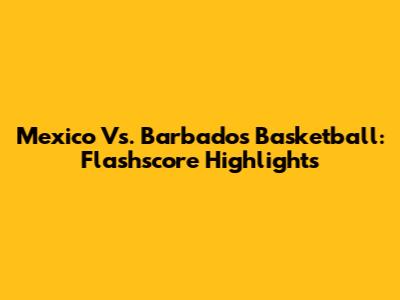 Mexico Vs. Barbados Basketball: Flashscore Highlights