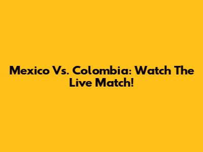 Mexico Vs. Colombia: Watch The Live Match!