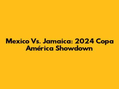 Mexico Vs. Jamaica: 2024 Copa América Showdown