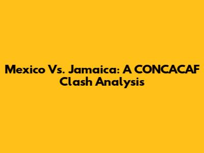 Mexico Vs. Jamaica: A CONCACAF Clash Analysis
