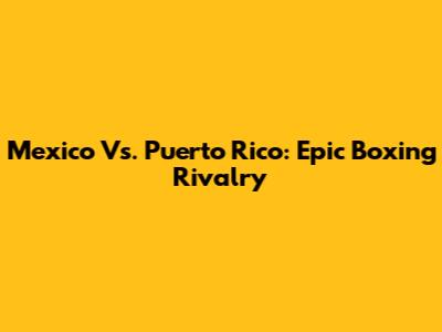 Mexico Vs. Puerto Rico: Epic Boxing Rivalry