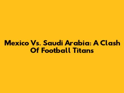 Mexico Vs. Saudi Arabia: A Clash Of Football Titans