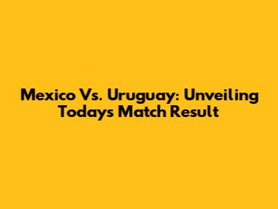 Mexico Vs. Uruguay: Unveiling Today's Match Result