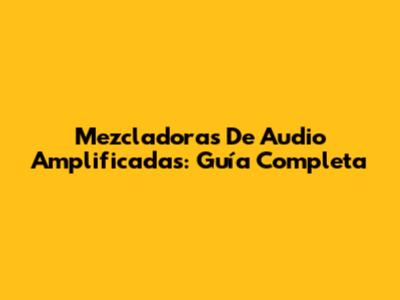 Mezcladoras De Audio Amplificadas: Guía Completa