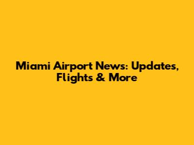 Miami Airport News: Updates, Flights & More