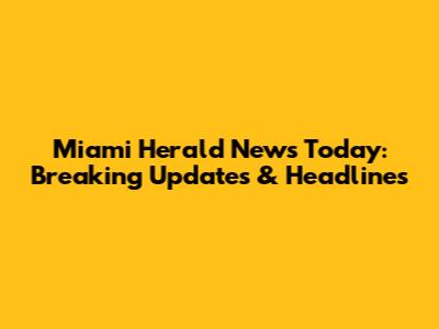 Miami Herald News Today: Breaking Updates & Headlines