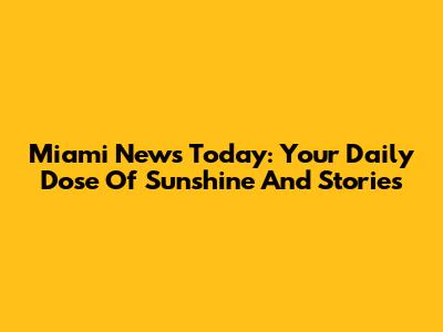 Miami News Today: Your Daily Dose Of Sunshine And Stories