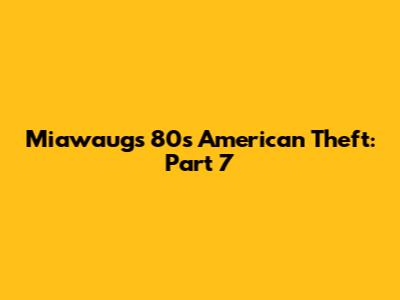 Miawaug's 80s American Theft: Part 7