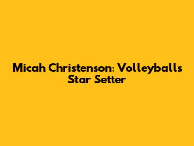 Micah Christenson: Volleyball's Star Setter