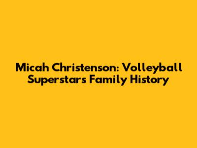 Micah Christenson: Volleyball Superstar's Family History