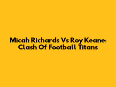 Micah Richards Vs Roy Keane: Clash Of Football Titans