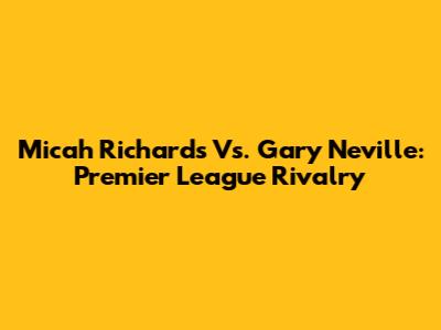 Micah Richards Vs. Gary Neville: Premier League Rivalry