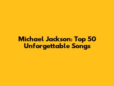 Michael Jackson: Top 50 Unforgettable Songs