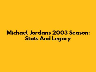 Michael Jordan's 2003 Season: Stats And Legacy