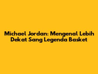 Michael Jordan: Mengenal Lebih Dekat Sang Legenda Basket