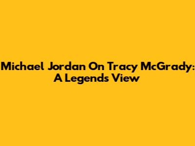 Michael Jordan On Tracy McGrady: A Legend's View
