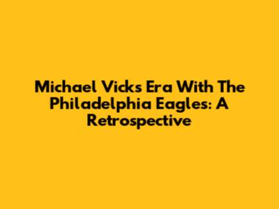 Michael Vick's Era With The Philadelphia Eagles: A Retrospective