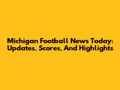 Michigan Football News Today: Updates, Scores, And Highlights