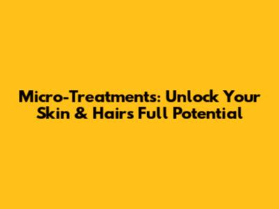 Micro-Treatments: Unlock Your Skin & Hair's Full Potential