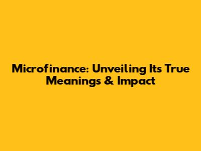 Microfinance: Unveiling Its True Meanings & Impact