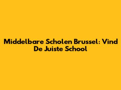 Middelbare Scholen Brussel: Vind De Juiste School