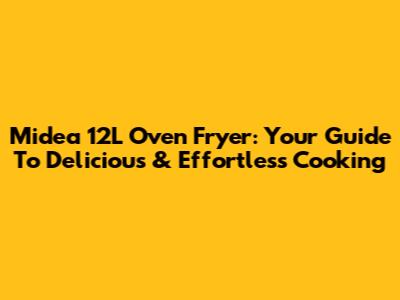 Midea 12L Oven Fryer: Your Guide To Delicious & Effortless Cooking