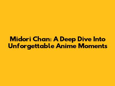 Midori Chan: A Deep Dive Into Unforgettable Anime Moments