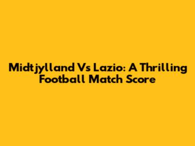 Midtjylland Vs Lazio: A Thrilling Football Match Score